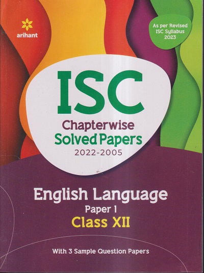 ISC CHAPTERWISE SOLVED PAPERS 2022-2005 ENGLISH LANGUAGE PAPER - 1 CLASS- XII / CLASS- 12TH (WITH 3 SAMPLE QUESTION PAPERS) | ARIHANT
