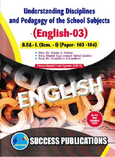 UNDERSTANDING DISCIPLINES AND PEDAGOGY OF SCHOOL SUBJECTS (ENGLISH-03) (B.Ed.- I PAPER- 103-104) | PRIN.DR. REKHA A. PATHAK, PRIN. SHAIKH EJAZ AHMED ABDUL QUDDUS, PROF.DR. MANISHA S. CHAUDHARI | SUCCESS