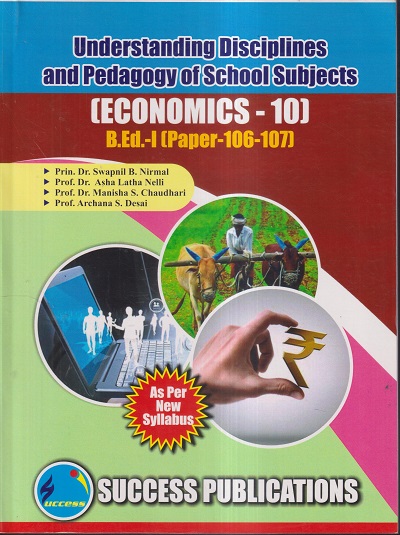 UNDERSTANDING DISCIPLINES AND PEDAGOGY OF SCHOOL SUBJECTS (ECONOMICS-10) (B.Ed.- I PAPER- 106-107) | PRIN.DR. SWAPNIL B. NIRMAL, PROF.DR. ASHA LATHA NELLI, PROF.DR. MANISHA S. CHAUDHARI, PROF. ARCHANA S. DESAI | SUCCESS