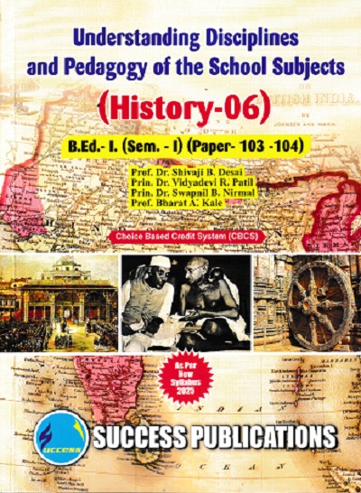UNDERSTANDING DISCIPLINES AND PEDAGOGY OF SCHOOL SUBJECTS (HISTORY-06) (B.Ed.- I PAPER- 103-104) | PROF.DR. SHIVAJI B. DESAI, PRIN.DR. VIDYADEVI R. PATIL, PRIN.DR. SWAPNIL B. NIRMAL, PROF. BHARAT A. KALE | SUCCESS