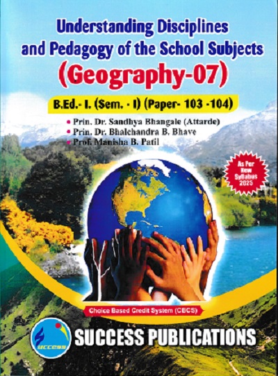 UNDERSTANDING DISCIPLINES AND PEDAGOGY OF SCHOOL SUBJECTS (GEOGRAPHY) [07] (B.Ed.- I PAPER- 103-04) | PRIN.DR. SANDHYA BHANGALE (ATTARDE), PRIN.DR. BHALCHANDRA B. BHAVE, PROF. MANISHA B. PATIL | SUCCESS