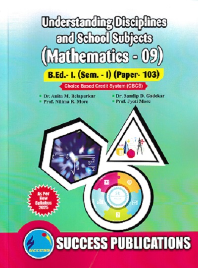 UNDERSTANDING DISCIPLINES AND PEDAGOGY OF SCHOOL SUBJECTS (MATHEMATICS) [09] (B.Ed.- I PAPER- 103) | PROF.DR. ANITA M. BELAPURKAR, PROF. SANDIP D. GADEKAR, PROF. NILIMA R. MORE, PROF. JYOTI MORE | SUCCESS