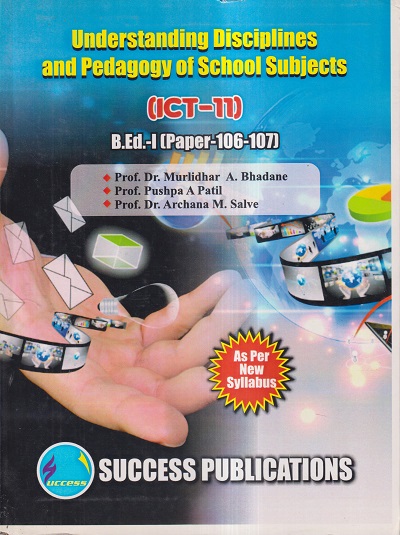 UNDERSTANDING DISCIPLINES AND PEDAGOGY OF SCHOOL SUBJECTS (ICT- 11) (B.Ed.- I PAPER- 106-107) | PROF.DR. MURLIDHAR A. BHADANE, PROF. PUSHPA A. PATIL, PROF.DR. ARCHANA M. SALVE | SUCCESS
