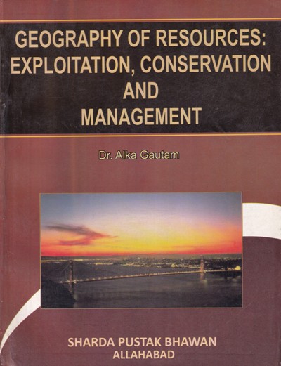 GEOGRAPHY OF RESOURCES EXPLOITATION CONSERVATION AND MANAGEMENT | DR. ALKA GAUTAM | Sharda Pustak Bhavan